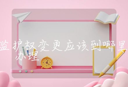 子女监护权变更应该到哪里办理,子女监护权变更的办理机构和部门_辰美法律