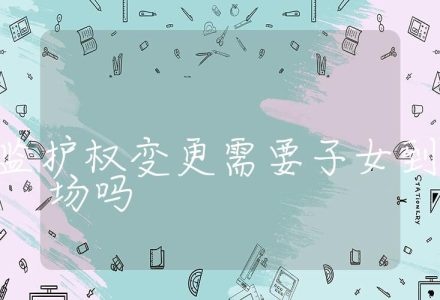 子女监护权变更需要子女到场吗,子女监护权变更的法律程序和要求_辰美法律